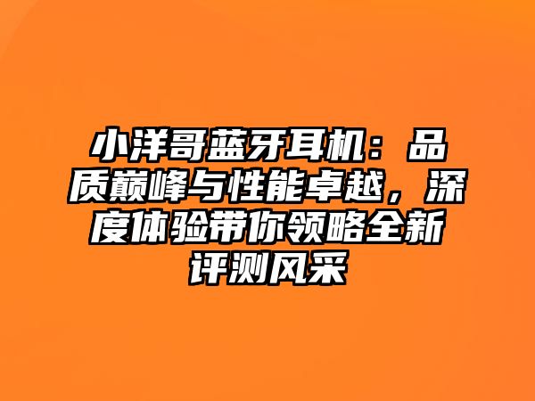 小洋哥藍牙耳機：品質(zhì)巔峰與性能卓越，深度體驗帶你領略全新評測風采