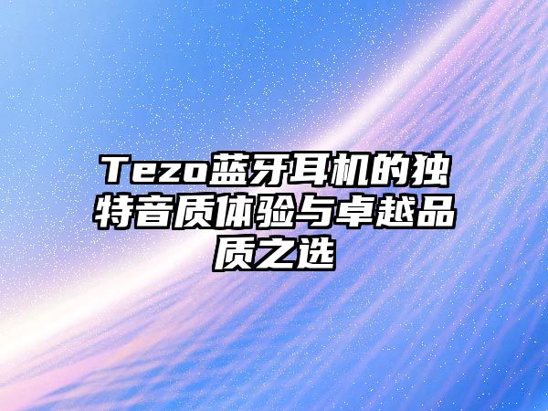 Tezo藍牙耳機的獨特音質(zhì)體驗與卓越品質(zhì)之選