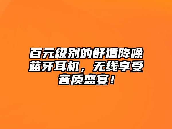百元級別的舒適降噪藍(lán)牙耳機(jī)，無線享受音質(zhì)盛宴！