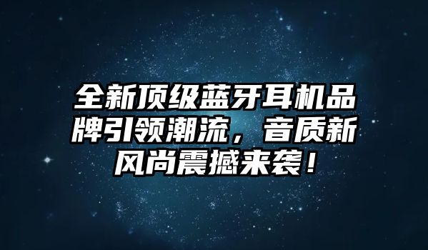 全新頂級藍(lán)牙耳機(jī)品牌引領(lǐng)潮流，音質(zhì)新風(fēng)尚震撼來襲！