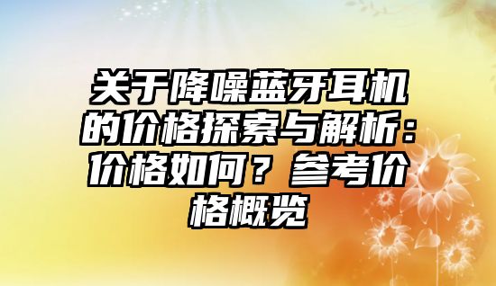 關(guān)于降噪藍牙耳機的價格探索與解析：價格如何？參考價格概覽