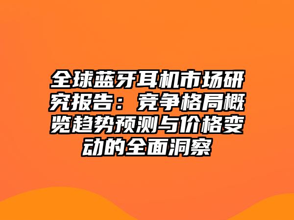 全球藍(lán)牙耳機(jī)市場研究報(bào)告：競爭格局概覽趨勢預(yù)測與價(jià)格變動(dòng)的全面洞察