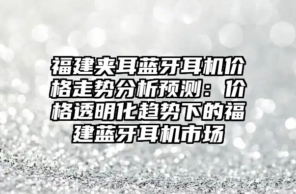 福建夾耳藍(lán)牙耳機(jī)價(jià)格走勢(shì)分析預(yù)測(cè)：價(jià)格透明化趨勢(shì)下的福建藍(lán)牙耳機(jī)市場(chǎng)
