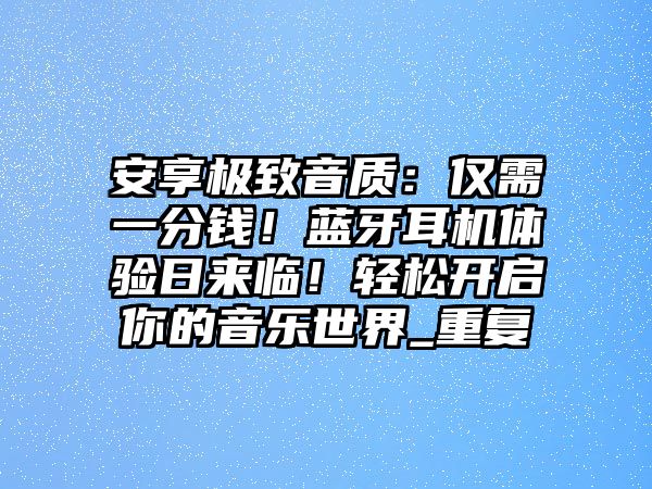 安享極致音質(zhì)：僅需一分錢！藍(lán)牙耳機(jī)體驗日來臨！輕松開啟你的音樂世界_重復(fù)