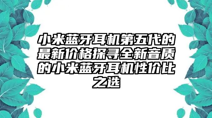 小米藍(lán)牙耳機(jī)第五代的最新價(jià)格探尋全新音質(zhì)的小米藍(lán)牙耳機(jī)性?xún)r(jià)比之選