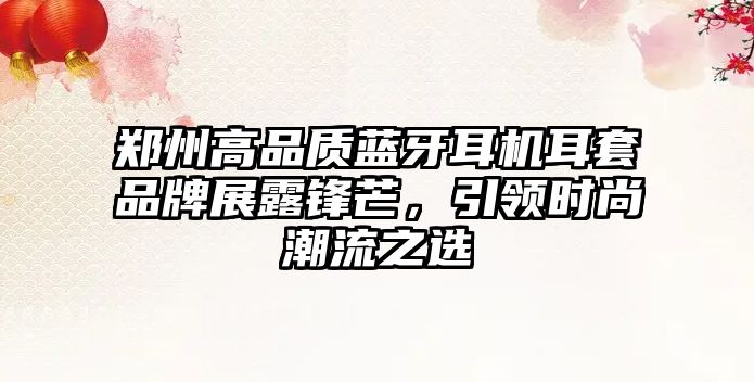 鄭州高品質(zhì)藍(lán)牙耳機(jī)耳套品牌展露鋒芒，引領(lǐng)時(shí)尚潮流之選