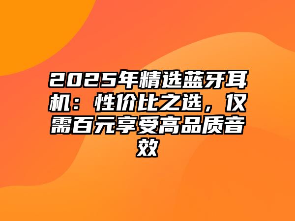 2025年精選藍(lán)牙耳機(jī)：性價(jià)比之選，僅需百元享受高品質(zhì)音效