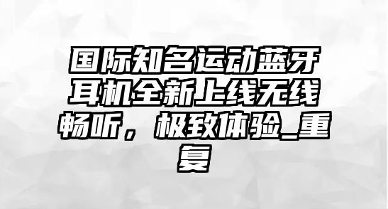 國(guó)際知名運(yùn)動(dòng)藍(lán)牙耳機(jī)全新上線無線暢聽，極致體驗(yàn)_重復(fù)