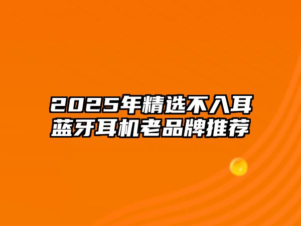 2025年精選不入耳藍(lán)牙耳機老品牌推薦
