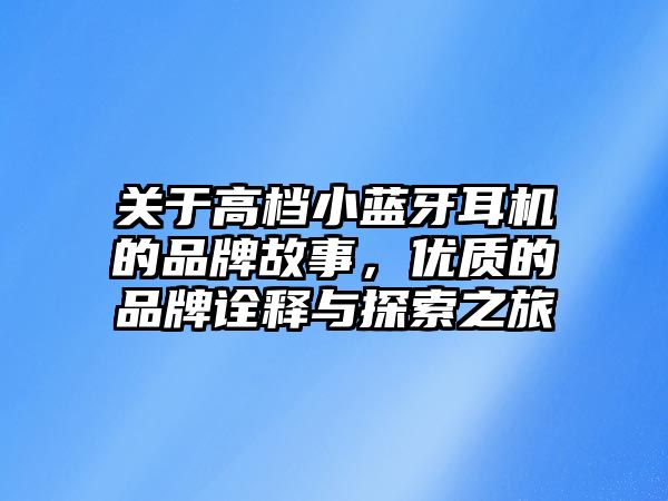 關(guān)于高檔小藍(lán)牙耳機(jī)的品牌故事，優(yōu)質(zhì)的品牌詮釋與探索之旅