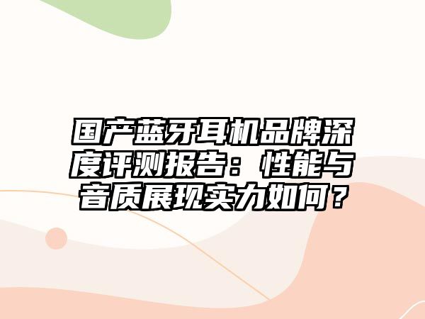 國產(chǎn)藍(lán)牙耳機(jī)品牌深度評(píng)測(cè)報(bào)告：性能與音質(zhì)展現(xiàn)實(shí)力如何？