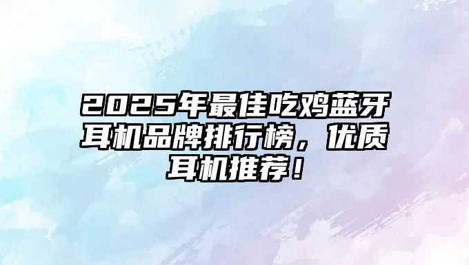 2025年最佳吃雞藍(lán)牙耳機(jī)品牌排行榜，優(yōu)質(zhì)耳機(jī)推薦！