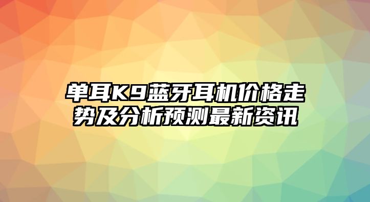 單耳K9藍牙耳機價格走勢及分析預測最新資訊