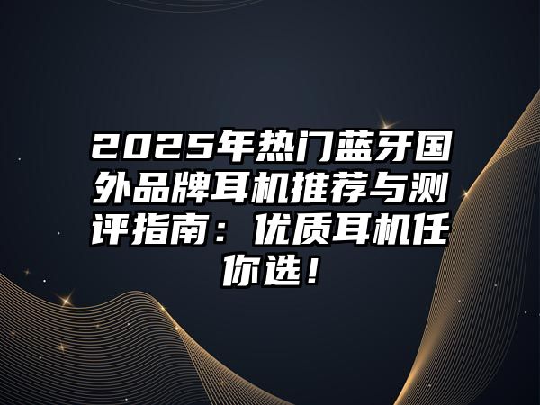 2025年熱門藍(lán)牙國(guó)外品牌耳機(jī)推薦與測(cè)評(píng)指南：優(yōu)質(zhì)耳機(jī)任你選！