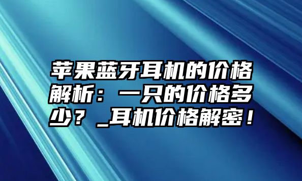蘋果藍牙耳機的價格解析：一只的價格多少？_耳機價格解密！