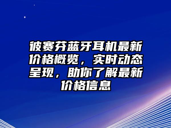 彼賽芬藍牙耳機最新價格概覽，實時動態(tài)呈現(xiàn)，助你了解最新價格信息