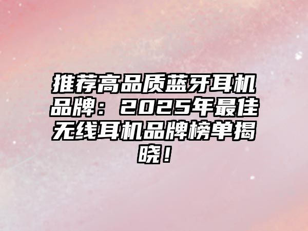 推薦高品質(zhì)藍(lán)牙耳機(jī)品牌：2025年最佳無線耳機(jī)品牌榜單揭曉！