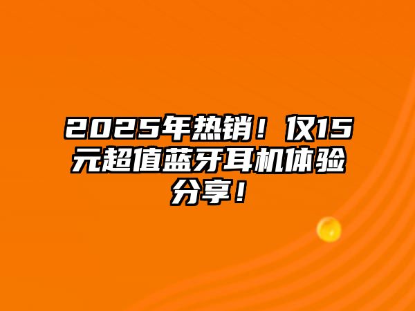 2025年熱銷！僅15元超值藍(lán)牙耳機(jī)體驗(yàn)分享！