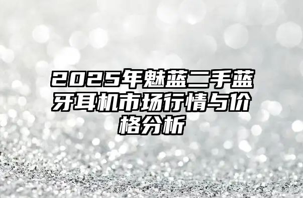 2025年魅藍(lán)二手藍(lán)牙耳機市場行情與價格分析