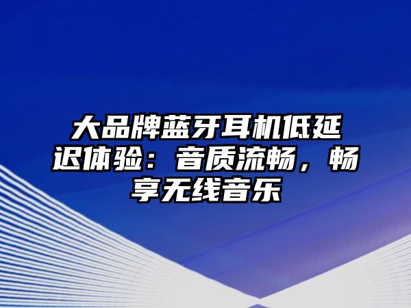 大品牌藍(lán)牙耳機(jī)低延遲體驗(yàn)：音質(zhì)流暢，暢享無(wú)線音樂(lè)
