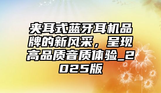 夾耳式藍(lán)牙耳機(jī)品牌的新風(fēng)采，呈現(xiàn)高品質(zhì)音質(zhì)體驗(yàn)_2025版