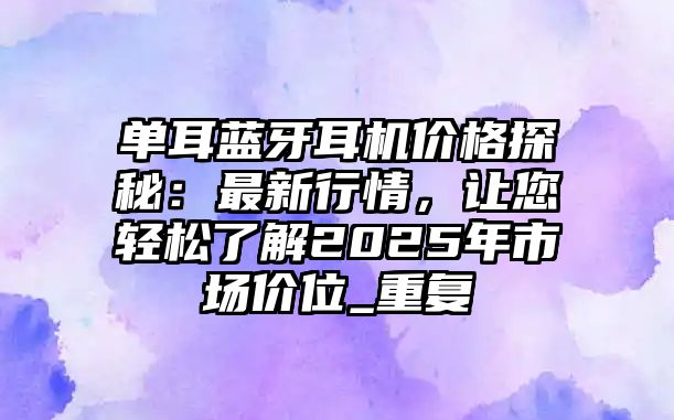 單耳藍(lán)牙耳機(jī)價(jià)格探秘：最新行情，讓您輕松了解2025年市場(chǎng)價(jià)位_重復(fù)