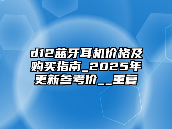 d12藍牙耳機價格及購買指南_2025年更新參考價__重復(fù)