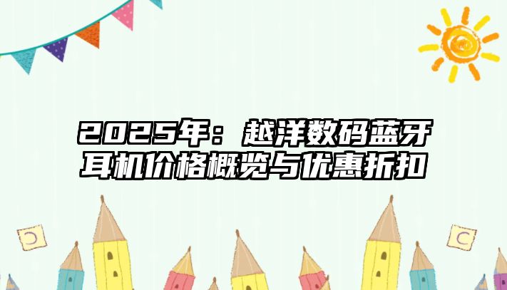 2025年：越洋數(shù)碼藍(lán)牙耳機(jī)價(jià)格概覽與優(yōu)惠折扣