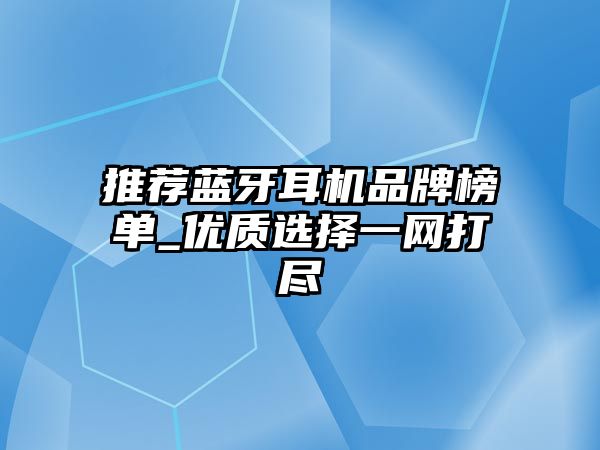 推薦藍牙耳機品牌榜單_優(yōu)質選擇一網打盡