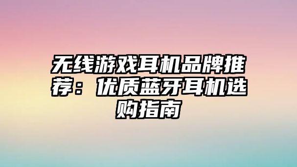 無線游戲耳機品牌推薦：優(yōu)質(zhì)藍牙耳機選購指南