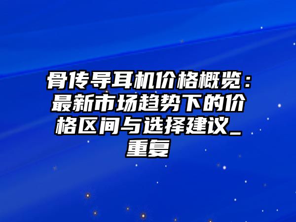骨傳導耳機價格概覽：最新市場趨勢下的價格區(qū)間與選擇建議_重復