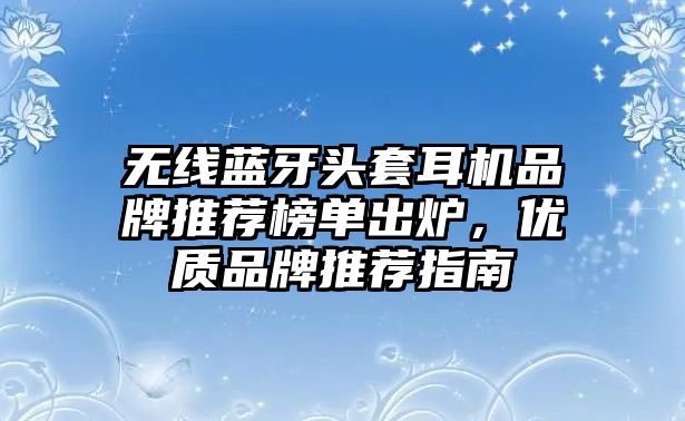 無(wú)線藍(lán)牙頭套耳機(jī)品牌推薦榜單出爐，優(yōu)質(zhì)品牌推薦指南