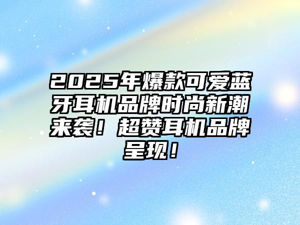 2025年爆款可愛(ài)藍(lán)牙耳機(jī)品牌時(shí)尚新潮來(lái)襲！超贊耳機(jī)品牌呈現(xiàn)！