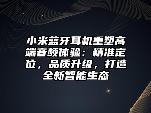 小米藍牙耳機重塑高端音頻體驗：精準定位，品質(zhì)升級，打造全新智能生態(tài)