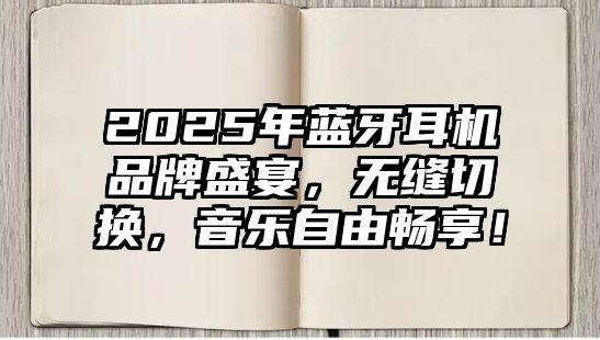 2025年藍牙耳機品牌盛宴，無縫切換，音樂自由暢享！