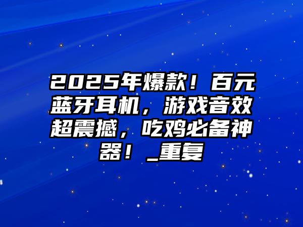 2025年爆款！百元藍牙耳機，游戲音效超震撼，吃雞必備神器！_重復