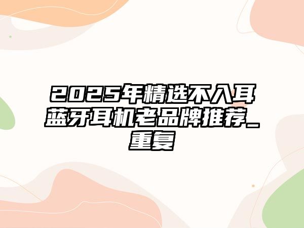 2025年精選不入耳藍(lán)牙耳機(jī)老品牌推薦_重復(fù)