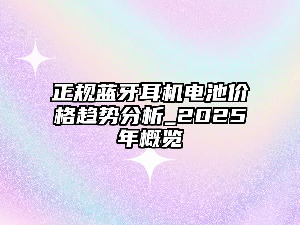 正規(guī)藍牙耳機電池價格趨勢分析_2025年概覽