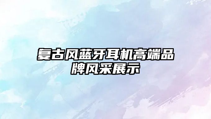 復古風藍牙耳機高端品牌風采展示