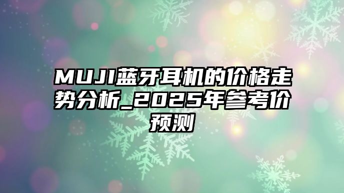 MUJI藍牙耳機的價格走勢分析_2025年參考價預測