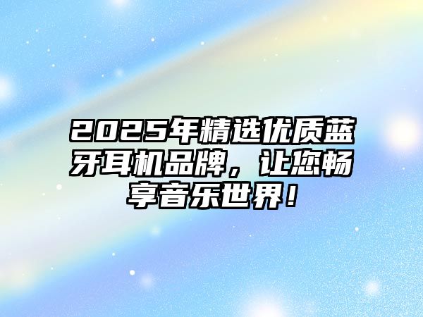 2025年精選優(yōu)質(zhì)藍(lán)牙耳機(jī)品牌，讓您暢享音樂(lè)世界！