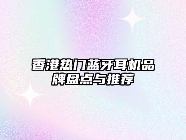 香港熱門藍(lán)牙耳機(jī)品牌盤點(diǎn)與推薦