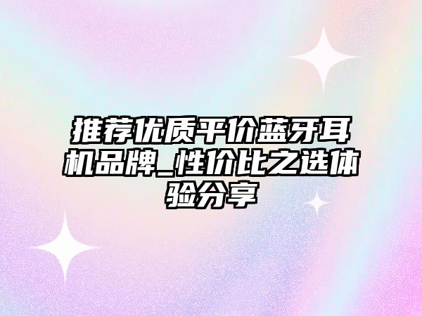 推薦優(yōu)質(zhì)平價藍牙耳機品牌_性價比之選體驗分享