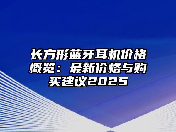長(zhǎng)方形藍(lán)牙耳機(jī)價(jià)格概覽：最新價(jià)格與購(gòu)買(mǎi)建議2025