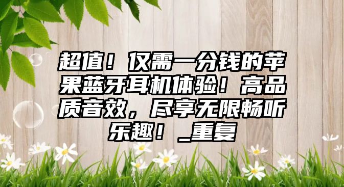 超值！僅需一分錢的蘋果藍(lán)牙耳機(jī)體驗(yàn)！高品質(zhì)音效，盡享無限暢聽樂趣！_重復(fù)