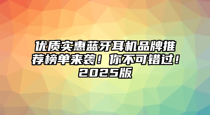 優(yōu)質(zhì)實(shí)惠藍(lán)牙耳機(jī)品牌推薦榜單來襲！你不可錯(cuò)過！2025版