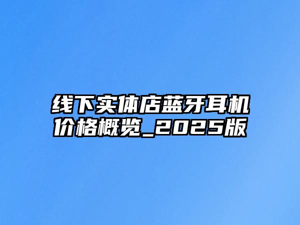 線下實(shí)體店藍(lán)牙耳機(jī)價(jià)格概覽_2025版