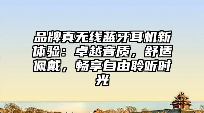 品牌真無線藍(lán)牙耳機(jī)新體驗(yàn)：卓越音質(zhì)，舒適佩戴，暢享自由聆聽時(shí)光