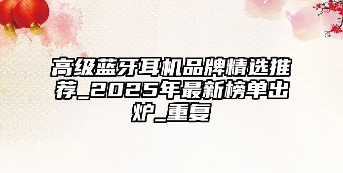 高級藍(lán)牙耳機(jī)品牌精選推薦_2025年最新榜單出爐_重復(fù)