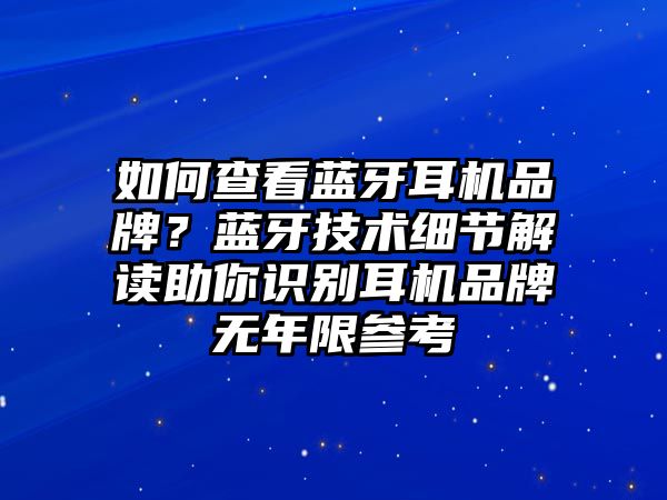如何查看藍牙耳機品牌？藍牙技術(shù)細節(jié)解讀助你識別耳機品牌無年限參考